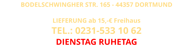BODELSCHWINGHER STR. 165 - 44357 DORTMUND  LIEFERUNG ab 15,-€ FreihausTEL.: 0231-533 10 62 DIENSTAG RUHETAG